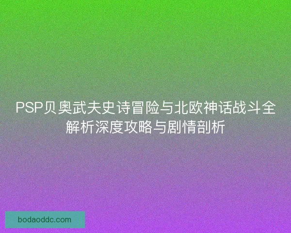 PSP贝奥武夫史诗冒险与北欧神话战斗全解析深度攻略与剧情剖析