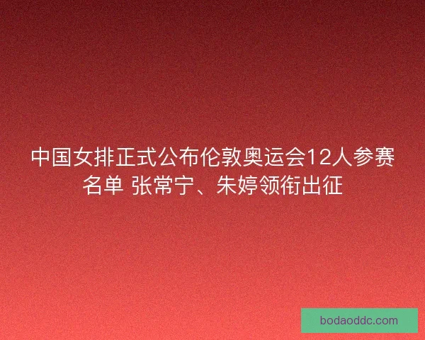 中国女排正式公布伦敦奥运会12人参赛名单 张常宁、朱婷领衔出征 中国女排正式公布伦敦奥运会12人参赛名单 张常宁、朱婷领衔出征
