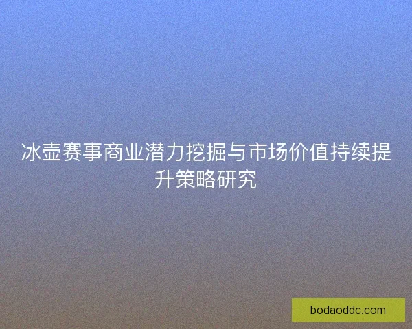 冰壶赛事商业潜力挖掘与市场价值持续提升策略研究
