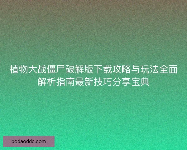 植物大战僵尸破解版下载攻略与玩法全面解析指南最新技巧分享宝典