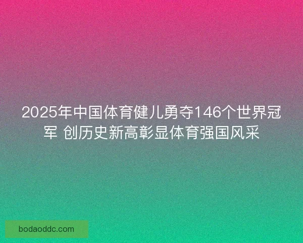 2025年中国体育健儿勇夺146个世界冠军 创历史新高彰显体育强国风采
