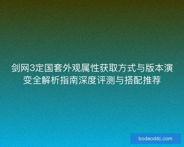 剑网3定国套外观属性获取方式与版本演变全解析指南深度评测与搭配推荐