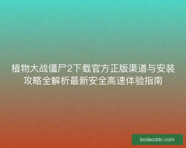 植物大战僵尸2下载官方正版渠道与安装攻略全解析最新安全高速体验指南 植物大战僵尸2下载官方正版渠道与安装攻略全解析最新安全高速体验指南