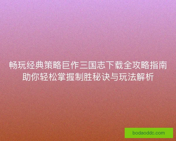 畅玩经典策略巨作三国志下载全攻略指南助你轻松掌握制胜秘诀与玩法解析 畅玩经典策略巨作三国志下载全攻略指南助你轻松掌握制胜秘诀与玩法解析