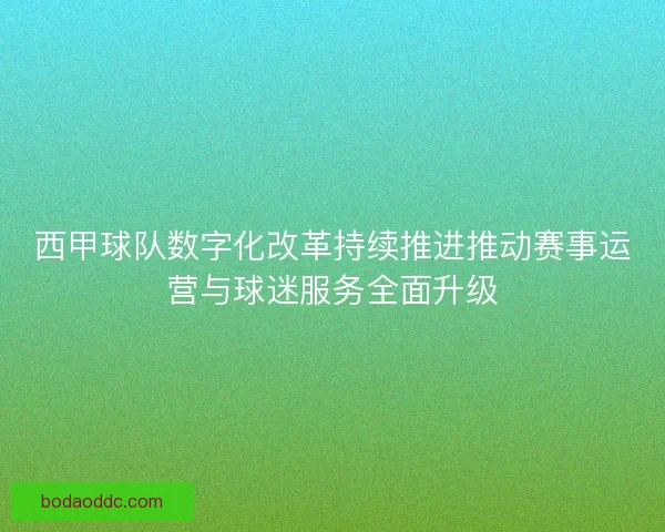 西甲球队数字化改革持续推进推动赛事运营与球迷服务全面升级