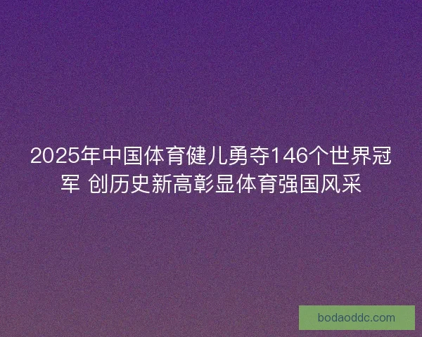 2025年中国体育健儿勇夺146个世界冠军 创历史新高彰显体育强国风采