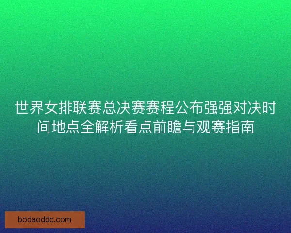 世界女排联赛总决赛赛程公布强强对决时间地点全解析看点前瞻与观赛指南 世界女排联赛总决赛赛程公布强强对决时间地点全解析看点前瞻与观赛指南