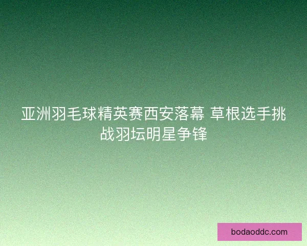 亚洲羽毛球精英赛西安落幕 草根选手挑战羽坛明星争锋