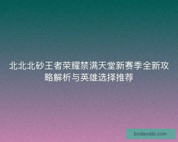 北北北砂王者荣耀禁满天堂新赛季全新攻略解析与英雄选择推荐