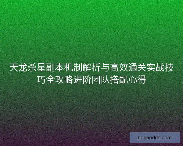 天龙杀星副本机制解析与高效通关实战技巧全攻略进阶团队搭配心得