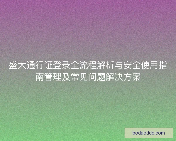 盛大通行证登录全流程解析与安全使用指南管理及常见问题解决方案 盛大通行证登录全流程解析与安全使用指南管理及常见问题解决方案