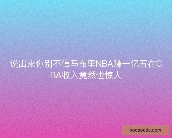 说出来你别不信马布里NBA赚一亿五在CBA收入竟然也惊人 说出来你别不信马布里NBA赚一亿五在CBA收入竟然也惊人