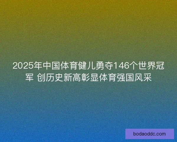 2025年中国体育健儿勇夺146个世界冠军 创历史新高彰显体育强国风采