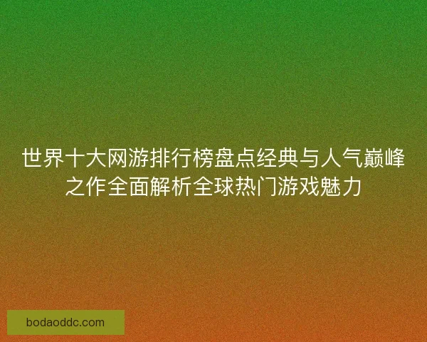 世界十大网游排行榜盘点经典与人气巅峰之作全面解析全球热门游戏魅力 世界十大网游排行榜盘点经典与人气巅峰之作全面解析全球热门游戏魅力
