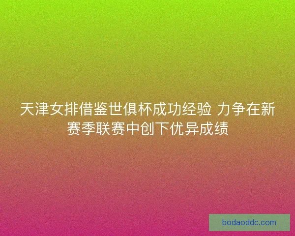 天津女排借鉴世俱杯成功经验 力争在新赛季联赛中创下优异成绩