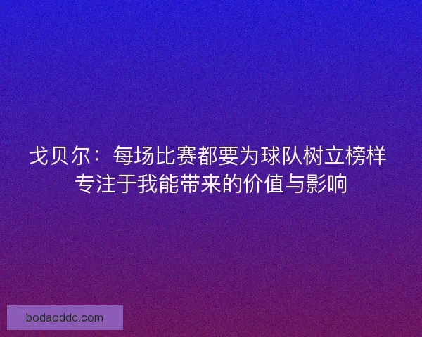 戈贝尔:每场比赛都要为球队树立榜样 专注于我能带来的价值与影响 戈贝尔:每场比赛都要为球队树立榜样 专注于我能带来的价值与影响