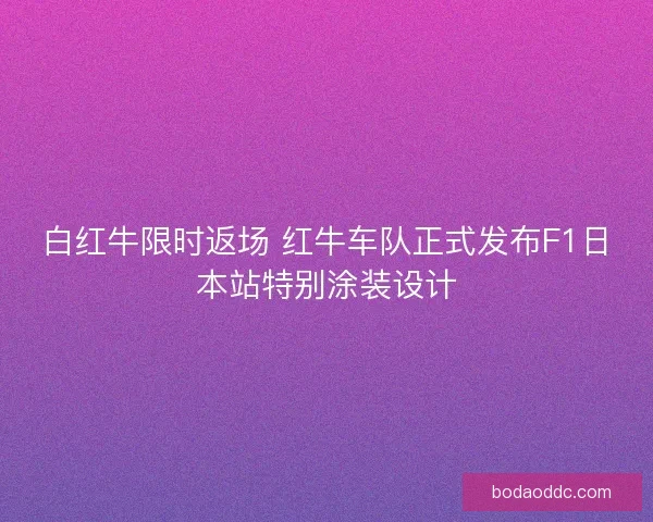白红牛限时返场 红牛车队正式发布F1日本站特别涂装设计 白红牛限时返场 红牛车队正式发布F1日本站特别涂装设计