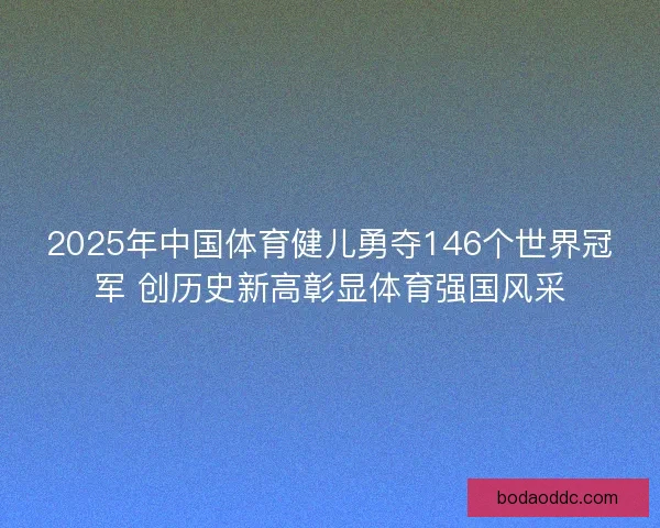 2025年中国体育健儿勇夺146个世界冠军 创历史新高彰显体育强国风采