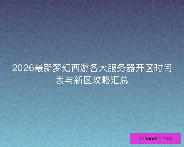 2026最新梦幻西游各大服务器开区时间表与新区攻略汇总