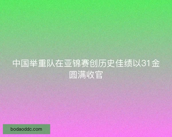 中国举重队在亚锦赛创历史佳绩以31金圆满收官