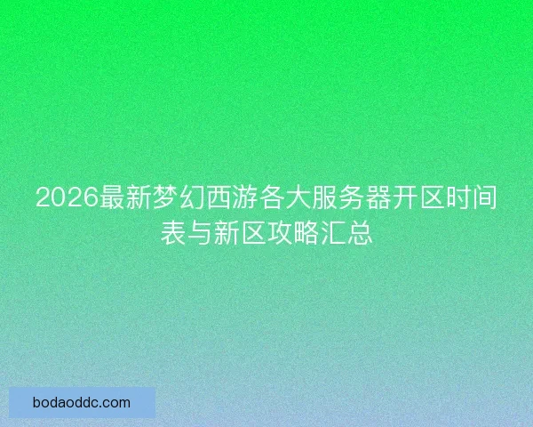 2026最新梦幻西游各大服务器开区时间表与新区攻略汇总 2026最新梦幻西游各大服务器开区时间表与新区攻略汇总