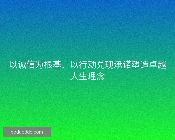 以诚信为根基,以行动兑现承诺塑造卓越人生理念 以诚信为根基,以行动兑现承诺塑造卓越人生理念