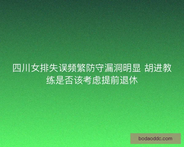 四川女排失误频繁防守漏洞明显 胡进教练是否该考虑提前退休 四川女排失误频繁防守漏洞明显 胡进教练是否该考虑提前退休