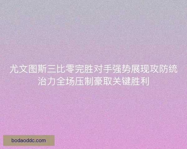 尤文图斯三比零完胜对手强势展现攻防统治力全场压制豪取关键胜利