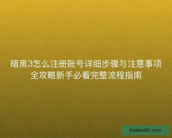 暗黑3怎么注册账号详细步骤与注意事项全攻略新手必看完整流程指南 暗黑3怎么注册账号详细步骤与注意事项全攻略新手必看完整流程指南