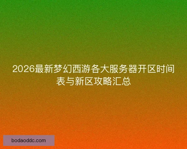 2026最新梦幻西游各大服务器开区时间表与新区攻略汇总 2026最新梦幻西游各大服务器开区时间表与新区攻略汇总